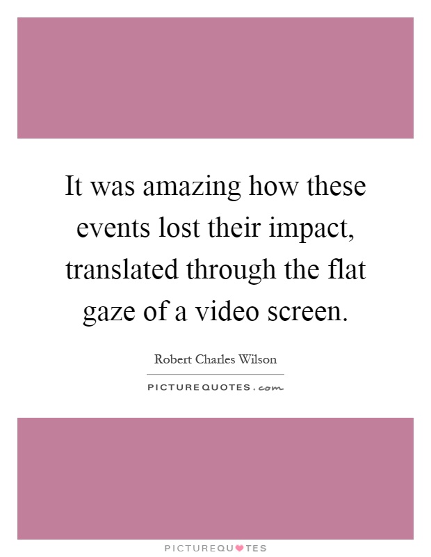 It was amazing how these events lost their impact, translated through the flat gaze of a video screen Picture Quote #1