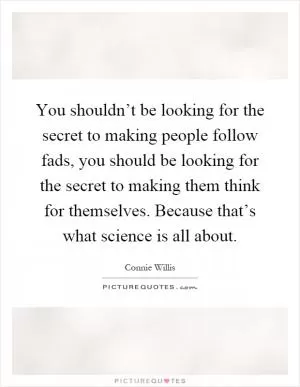 You shouldn’t be looking for the secret to making people follow fads, you should be looking for the secret to making them think for themselves. Because that’s what science is all about Picture Quote #1
