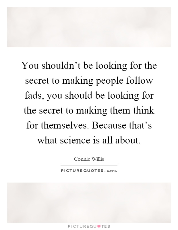 You shouldn't be looking for the secret to making people follow fads, you should be looking for the secret to making them think for themselves. Because that's what science is all about Picture Quote #1
