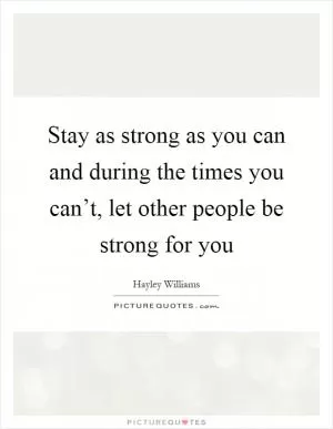Stay as strong as you can and during the times you can’t, let other people be strong for you Picture Quote #1