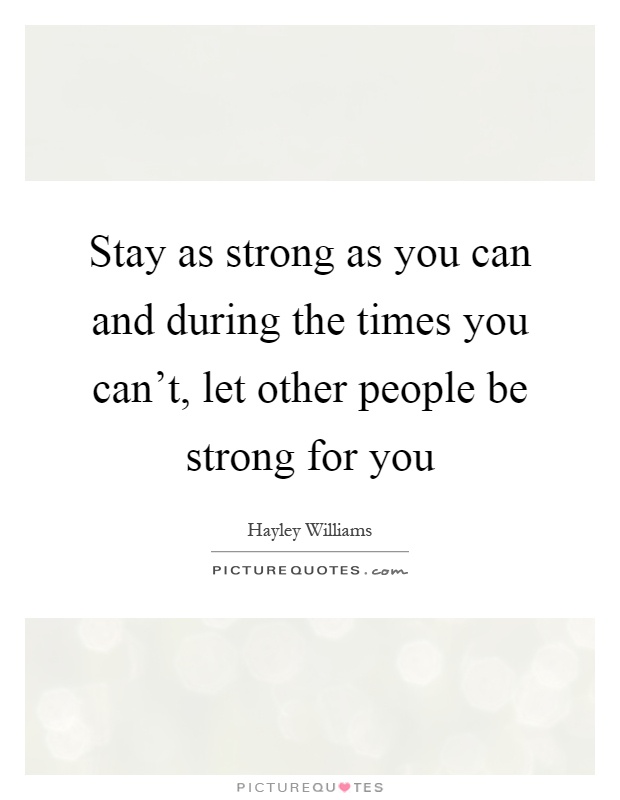 Stay as strong as you can and during the times you can't, let other people be strong for you Picture Quote #1