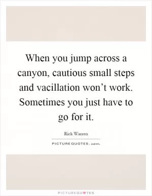 When you jump across a canyon, cautious small steps and vacillation won’t work. Sometimes you just have to go for it Picture Quote #1