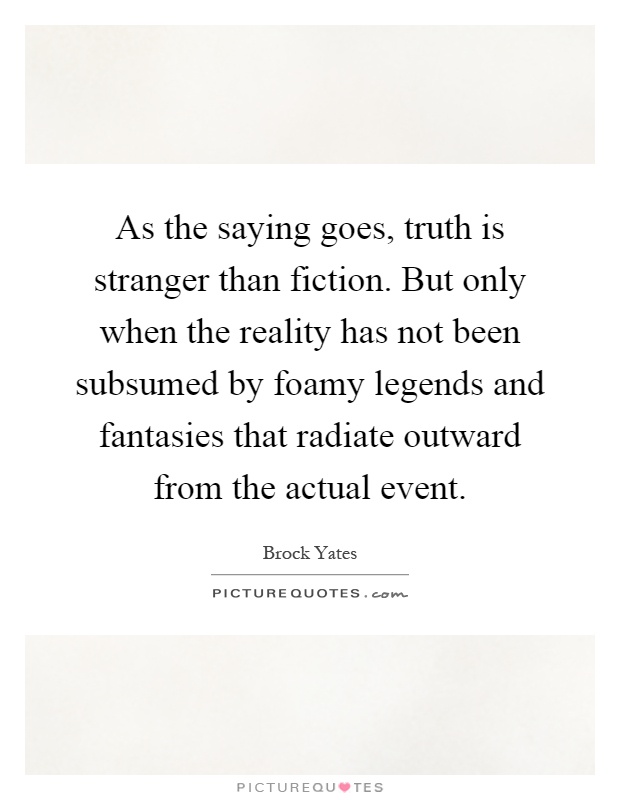 As the saying goes, truth is stranger than fiction. But only when the reality has not been subsumed by foamy legends and fantasies that radiate outward from the actual event Picture Quote #1