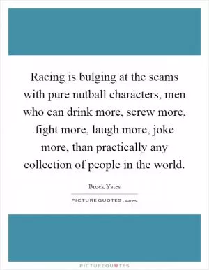 Racing is bulging at the seams with pure nutball characters, men who can drink more, screw more, fight more, laugh more, joke more, than practically any collection of people in the world Picture Quote #1