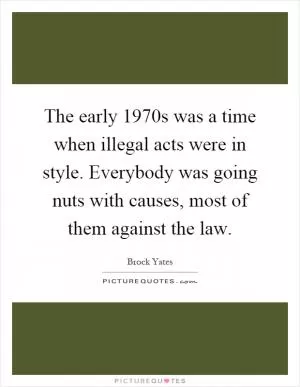 The early 1970s was a time when illegal acts were in style. Everybody was going nuts with causes, most of them against the law Picture Quote #1