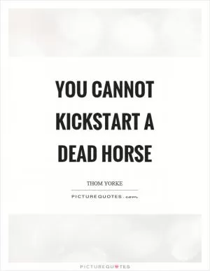 You cannot kickstart a dead horse Picture Quote #1
