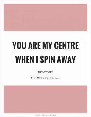 You are my centre when I spin away Picture Quote #1