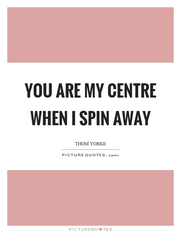You are my centre when I spin away Picture Quote #1