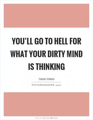You’ll go to hell for what your dirty mind is thinking Picture Quote #1