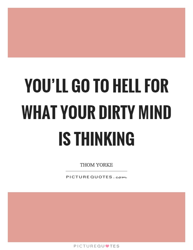You'll go to hell for what your dirty mind is thinking Picture Quote #1