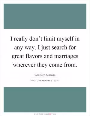 I really don’t limit myself in any way. I just search for great flavors and marriages wherever they come from Picture Quote #1