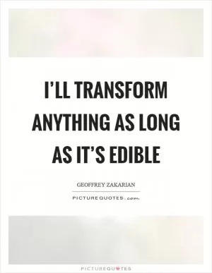 I’ll transform anything as long as it’s edible Picture Quote #1