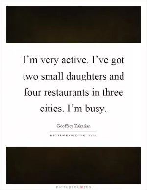 I’m very active. I’ve got two small daughters and four restaurants in three cities. I’m busy Picture Quote #1