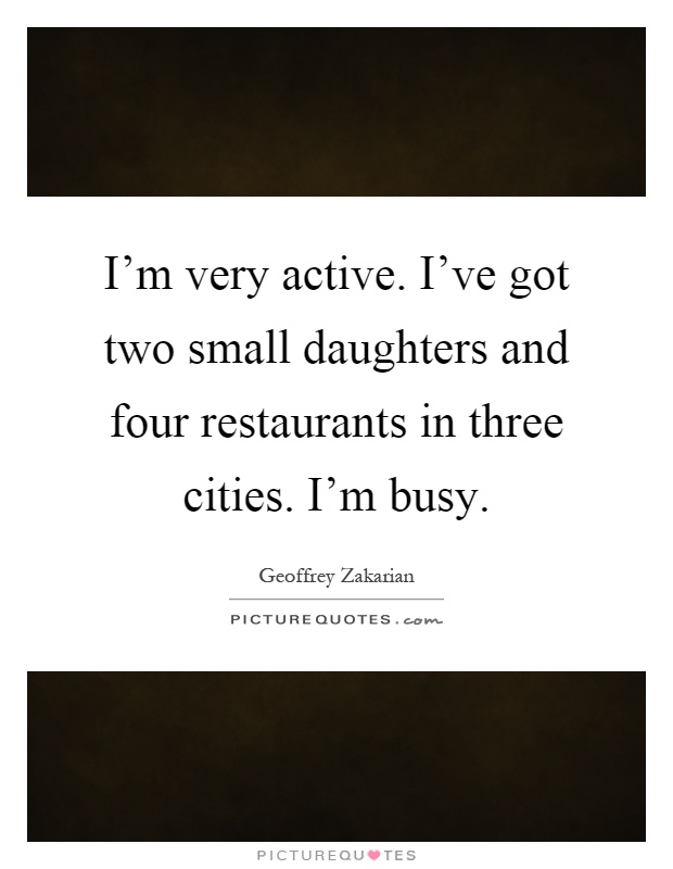 I'm very active. I've got two small daughters and four restaurants in three cities. I'm busy Picture Quote #1