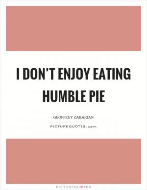 I don’t enjoy eating humble pie Picture Quote #1
