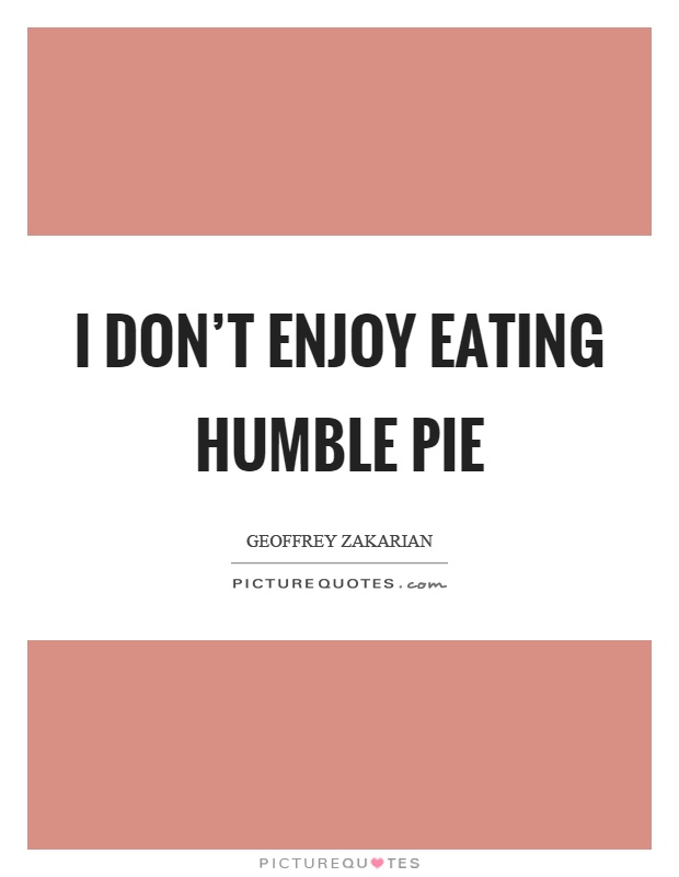 I don't enjoy eating humble pie Picture Quote #1