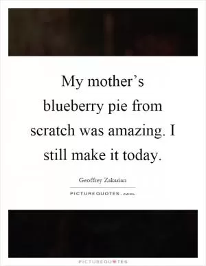 My mother’s blueberry pie from scratch was amazing. I still make it today Picture Quote #1