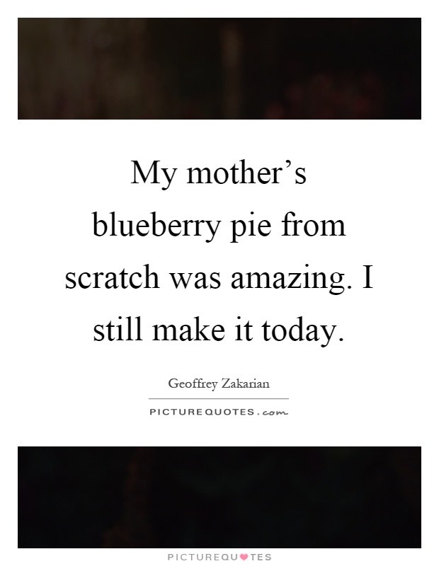 My mother's blueberry pie from scratch was amazing. I still make it today Picture Quote #1