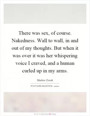 There was sex, of course. Nakedness. Wall to wall, in and out of my thoughts. But when it was over it was her whispering voice I craved, and a human curled up in my arms Picture Quote #1