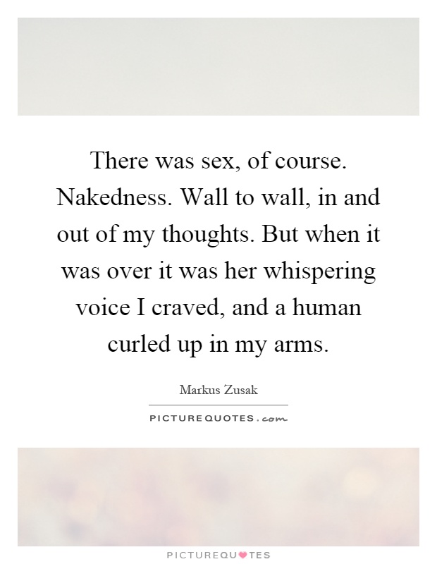 There was sex, of course. Nakedness. Wall to wall, in and out of my thoughts. But when it was over it was her whispering voice I craved, and a human curled up in my arms Picture Quote #1