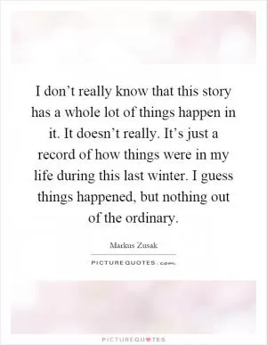 I don’t really know that this story has a whole lot of things happen in it. It doesn’t really. It’s just a record of how things were in my life during this last winter. I guess things happened, but nothing out of the ordinary Picture Quote #1