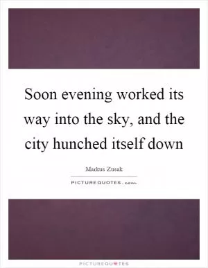 Soon evening worked its way into the sky, and the city hunched itself down Picture Quote #1