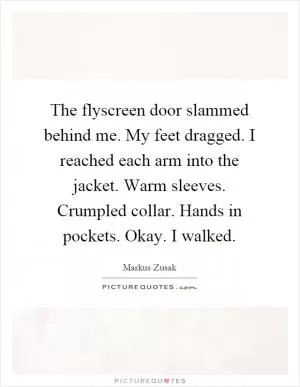 The flyscreen door slammed behind me. My feet dragged. I reached each arm into the jacket. Warm sleeves. Crumpled collar. Hands in pockets. Okay. I walked Picture Quote #1