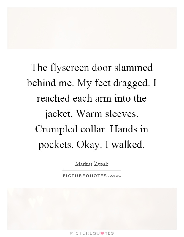 The flyscreen door slammed behind me. My feet dragged. I reached each arm into the jacket. Warm sleeves. Crumpled collar. Hands in pockets. Okay. I walked Picture Quote #1