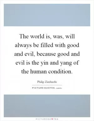 The world is, was, will always be filled with good and evil, because good and evil is the yin and yang of the human condition Picture Quote #1