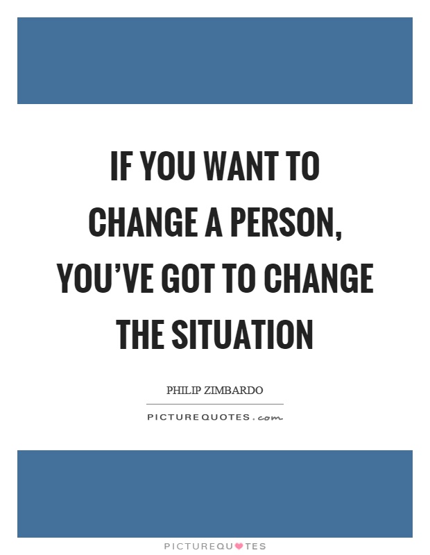 If you want to change a person, you've got to change the situation Picture Quote #1
