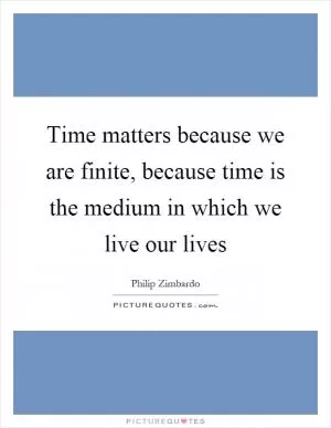 Time matters because we are finite, because time is the medium in which we live our lives Picture Quote #1
