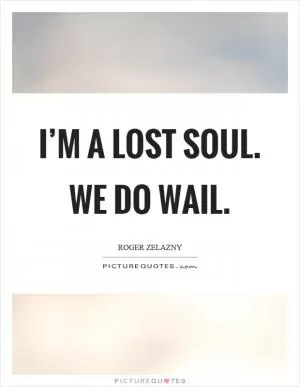 I’m a lost soul. We do wail Picture Quote #1