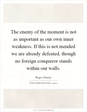 The enemy of the moment is not as important as our own inner weakness. If this is not mended we are already defeated, though no foreign conqueror stands within our walls Picture Quote #1