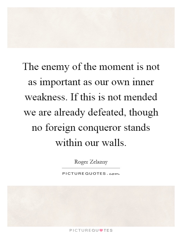 The enemy of the moment is not as important as our own inner weakness. If this is not mended we are already defeated, though no foreign conqueror stands within our walls Picture Quote #1