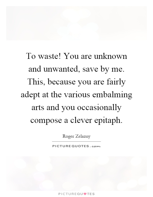 To waste! You are unknown and unwanted, save by me. This, because you are fairly adept at the various embalming arts and you occasionally compose a clever epitaph Picture Quote #1