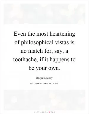 Even the most heartening of philosophical vistas is no match for, say, a toothache, if it happens to be your own Picture Quote #1