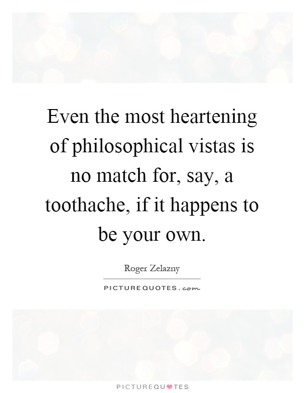 Even the most heartening of philosophical vistas is no match for, say, a toothache, if it happens to be your own Picture Quote #1