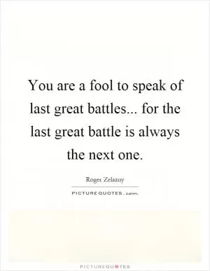 You are a fool to speak of last great battles... for the last great battle is always the next one Picture Quote #1