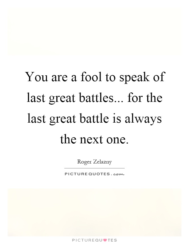 You are a fool to speak of last great battles... for the last great battle is always the next one Picture Quote #1