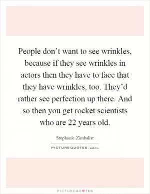 People don’t want to see wrinkles, because if they see wrinkles in actors then they have to face that they have wrinkles, too. They’d rather see perfection up there. And so then you get rocket scientists who are 22 years old Picture Quote #1