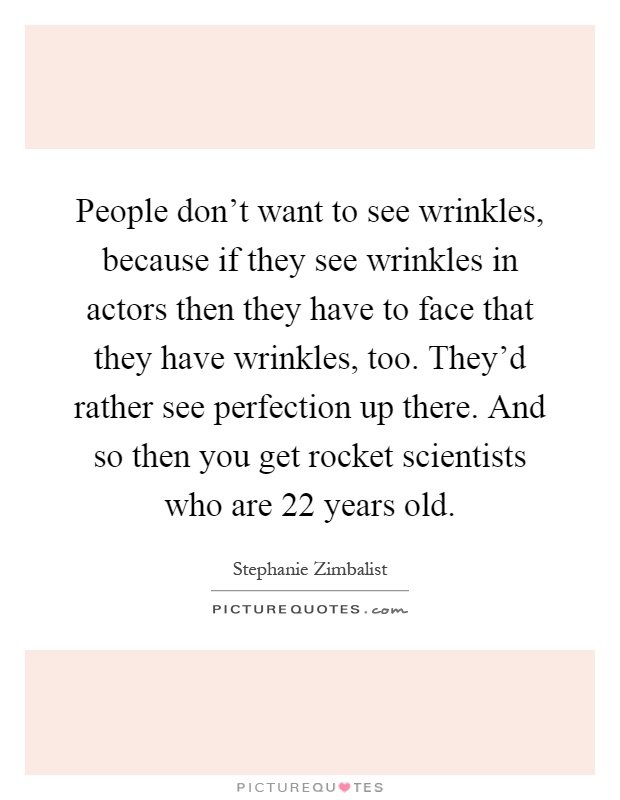 People don't want to see wrinkles, because if they see wrinkles in actors then they have to face that they have wrinkles, too. They'd rather see perfection up there. And so then you get rocket scientists who are 22 years old Picture Quote #1