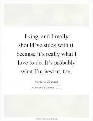 I sing, and I really should’ve stuck with it, because it’s really what I love to do. It’s probably what I’m best at, too Picture Quote #1