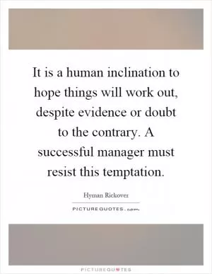 It is a human inclination to hope things will work out, despite evidence or doubt to the contrary. A successful manager must resist this temptation Picture Quote #1