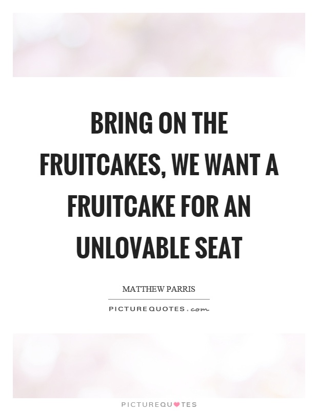 Bring on the fruitcakes, we want a fruitcake for an unlovable seat Picture Quote #1
