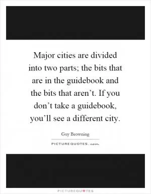 Major cities are divided into two parts; the bits that are in the guidebook and the bits that aren’t. If you don’t take a guidebook, you’ll see a different city Picture Quote #1
