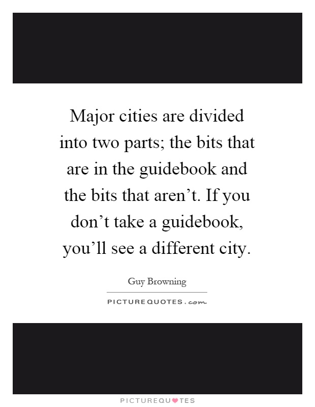 Major cities are divided into two parts; the bits that are in the guidebook and the bits that aren't. If you don't take a guidebook, you'll see a different city Picture Quote #1