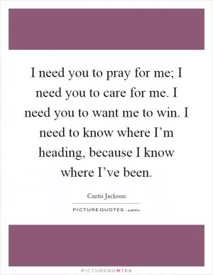I need you to pray for me; I need you to care for me. I need you to want me to win. I need to know where I’m heading, because I know where I’ve been Picture Quote #1