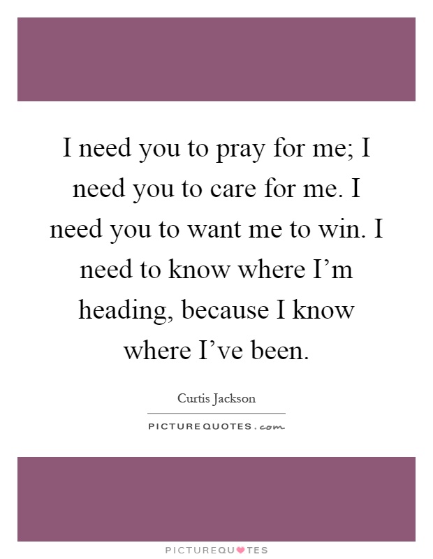 I need you to pray for me; I need you to care for me. I need you to want me to win. I need to know where I'm heading, because I know where I've been Picture Quote #1