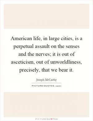 American life, in large cities, is a perpetual assault on the senses and the nerves; it is out of asceticism, out of unworldliness, precisely, that we bear it Picture Quote #1