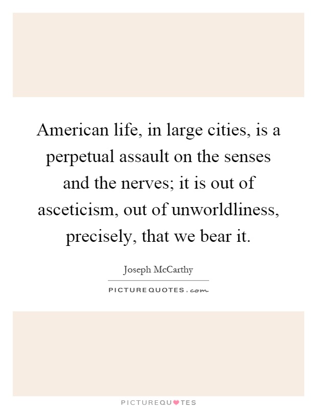 American life, in large cities, is a perpetual assault on the senses and the nerves; it is out of asceticism, out of unworldliness, precisely, that we bear it Picture Quote #1